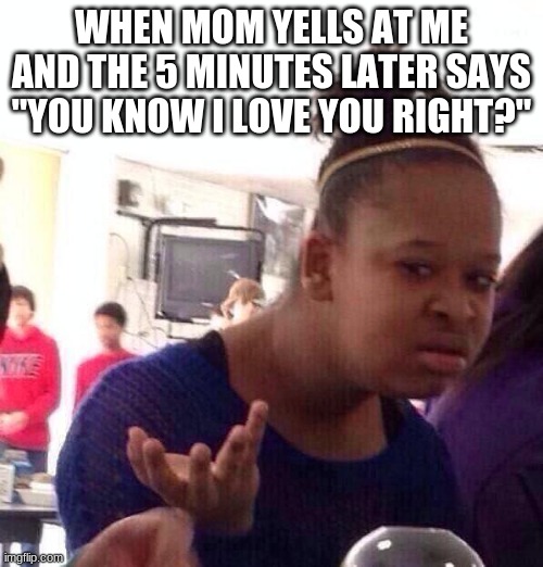 Black Girl Wat Meme | WHEN MOM YELLS AT ME AND THE 5 MINUTES LATER SAYS "YOU KNOW I LOVE YOU RIGHT?" | image tagged in memes,black girl wat | made w/ Imgflip meme maker