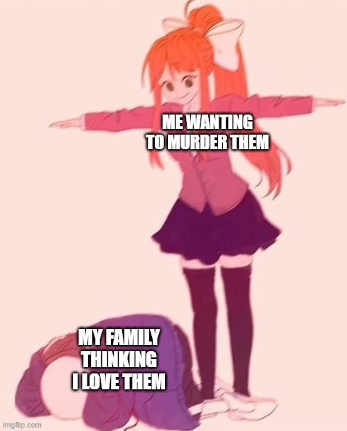 anime t pose | ME WANTING TO MURDER THEM; MY FAMILY THINKING I LOVE THEM | image tagged in anime t pose | made w/ Imgflip meme maker