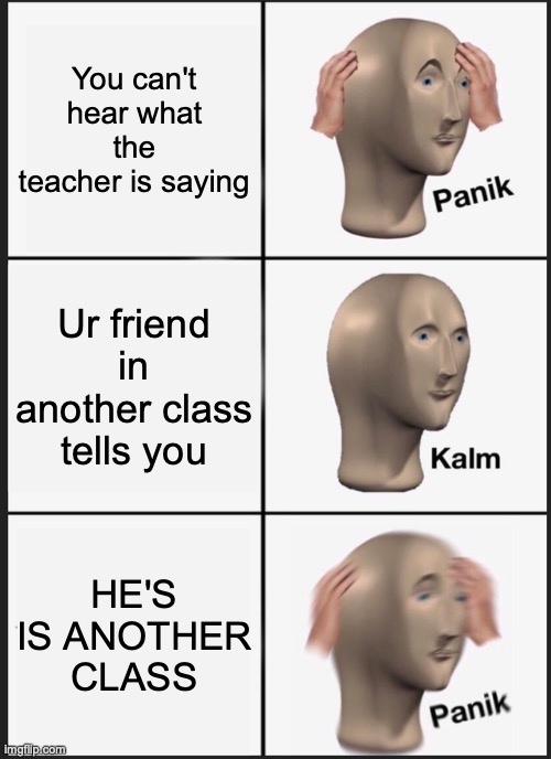 Panik Kalm Panik | You can't hear what the teacher is saying; Ur friend in another class tells you; HE'S IS ANOTHER CLASS | image tagged in memes,panik kalm panik | made w/ Imgflip meme maker