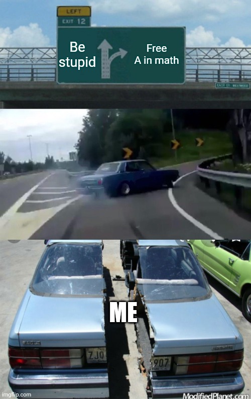 Be stupid; Free A in math; ME | image tagged in memes,left exit 12 off ramp | made w/ Imgflip meme maker