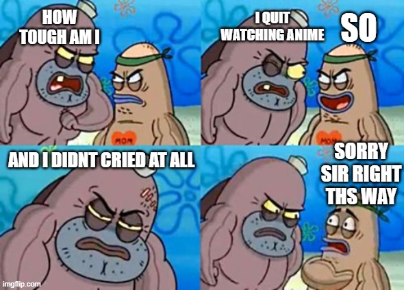 How Tough Are You | HOW TOUGH AM I; I QUIT WATCHING ANIME; SO; AND I DIDNT CRIED AT ALL; SORRY SIR RIGHT THS WAY | image tagged in memes,how tough are you | made w/ Imgflip meme maker