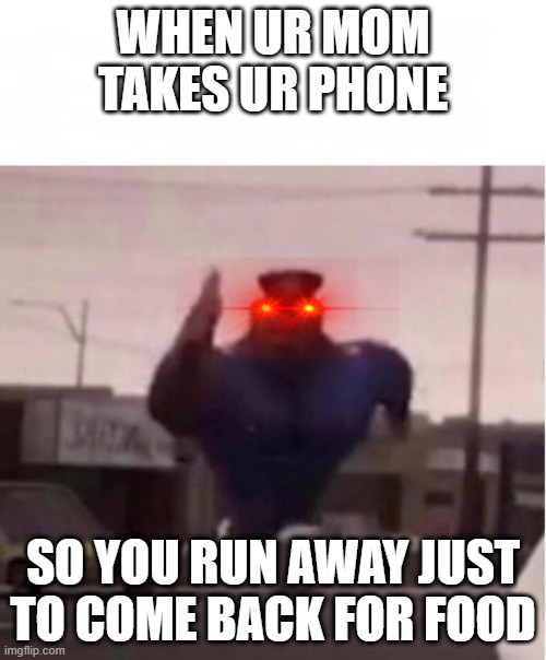 Officer Earl Running | WHEN UR MOM TAKES UR PHONE; SO YOU RUN AWAY JUST TO COME BACK FOR FOOD | image tagged in officer earl running | made w/ Imgflip meme maker