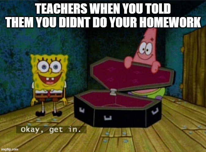 teachers be like | TEACHERS WHEN YOU TOLD THEM YOU DIDNT DO YOUR HOMEWORK | image tagged in spongebob coffin | made w/ Imgflip meme maker
