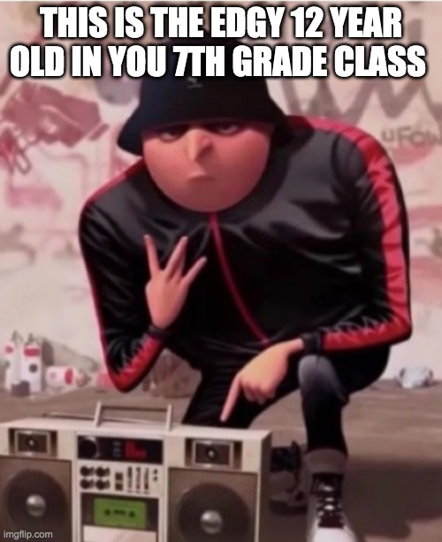 Gru | THIS IS THE EDGY 12 YEAR OLD IN YOU 7TH GRADE CLASS | image tagged in gru | made w/ Imgflip meme maker