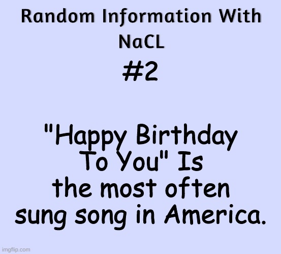 Random Information With NaCL | #2; "Happy Birthday To You" Is the most often sung song in America. | image tagged in random information with nacl | made w/ Imgflip meme maker