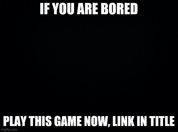 https://onmuga.com/werewolf/PUBCCB | IF YOU ARE BORED; PLAY THIS GAME NOW, LINK IN TITLE | image tagged in black background | made w/ Imgflip meme maker