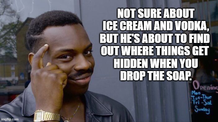 Roll Safe Think About It Meme | NOT SURE ABOUT ICE CREAM AND VODKA, BUT HE'S ABOUT TO FIND 
OUT WHERE THINGS GET 
HIDDEN WHEN YOU
DROP THE SOAP. | image tagged in memes,roll safe think about it | made w/ Imgflip meme maker