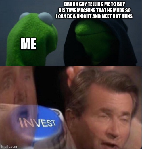 DRUNK GUY TELLING ME TO BUY HIS TIME MACHINE THAT HE MADE SO I CAN BE A KNIGHT AND MEET HOT NUNS; ME | image tagged in memes,evil kermit | made w/ Imgflip meme maker