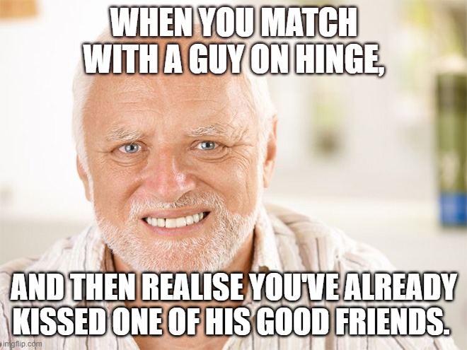 Hinge | WHEN YOU MATCH WITH A GUY ON HINGE, AND THEN REALISE YOU'VE ALREADY KISSED ONE OF HIS GOOD FRIENDS. | image tagged in awkward smiling old man | made w/ Imgflip meme maker