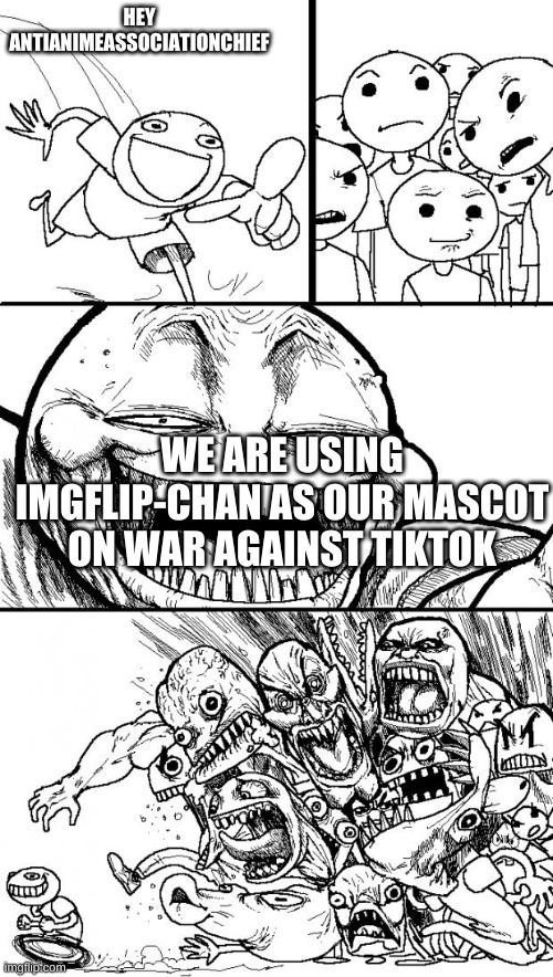 GET MAD NOW | HEY ANTIANIMEASSOCIATIONCHIEF; WE ARE USING IMGFLIP-CHAN AS OUR MASCOT ON WAR AGAINST TIKTOK | image tagged in memes,hey internet | made w/ Imgflip meme maker