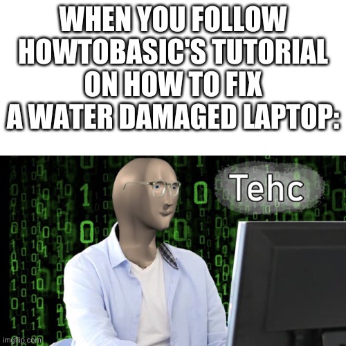 lets just say its not what it seems | WHEN YOU FOLLOW HOWTOBASIC'S TUTORIAL ON HOW TO FIX A WATER DAMAGED LAPTOP: | image tagged in memes,funny,meme man,tehc,howtobasic | made w/ Imgflip meme maker