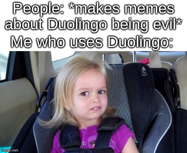 Well I'm alive- | People: *makes memes about Duolingo being evil*; Me who uses Duolingo: | image tagged in wtf girl | made w/ Imgflip meme maker