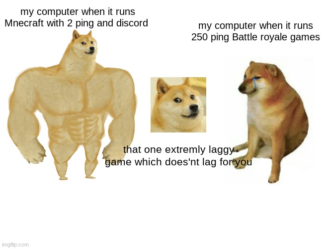 Computer :l | my computer when it runs Mnecraft with 2 ping and discord; my computer when it runs 250 ping Battle royale games; that one extremly laggy game which does'nt lag for you | image tagged in memes,buff doge vs cheems | made w/ Imgflip meme maker