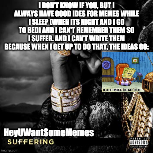 :( | I DON'T KNOW IF YOU, BUT I ALWAYS HAVE GOOD IDES FOR MEMES WHILE I SLEEP (WHEN ITS NIGHT AND I GO TO BED) AND I CAN'T REMEMBER THEM SO I SUFFER. AND I CAN'T WRITE THEM BECAUSE WHEN I GET UP TO DO THAT, THE IDEAS GO:; HeyUWantSomeMemes | image tagged in dj khaled suffering from success meme | made w/ Imgflip meme maker