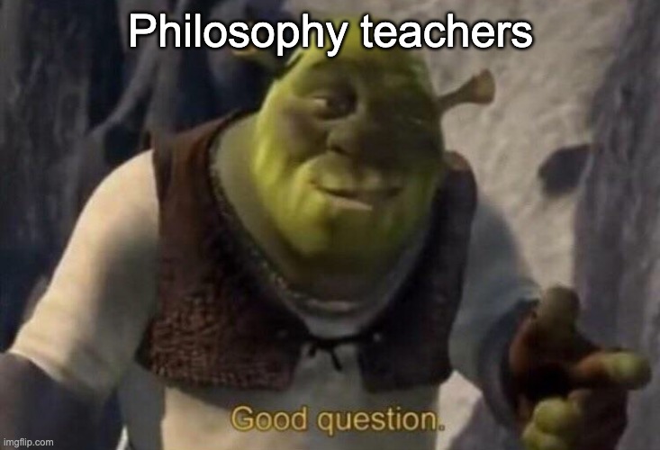 Shrek good question | Philosophy teachers | image tagged in shrek good question | made w/ Imgflip meme maker