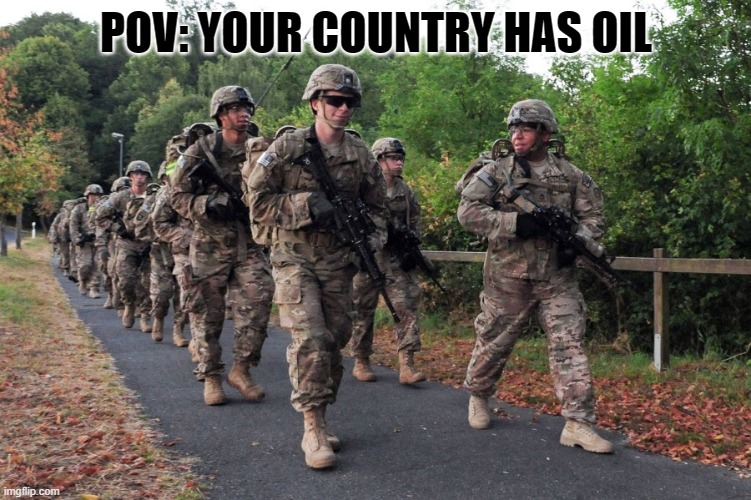 POV: YOUR COUNTRY HAS OIL | image tagged in us army,funny memes,memes | made w/ Imgflip meme maker