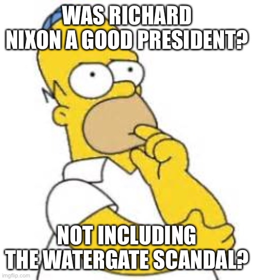 Richard Nixon?????? | WAS RICHARD NIXON A GOOD PRESIDENT? NOT INCLUDING THE WATERGATE SCANDAL? | image tagged in homer simpson hmmmm | made w/ Imgflip meme maker