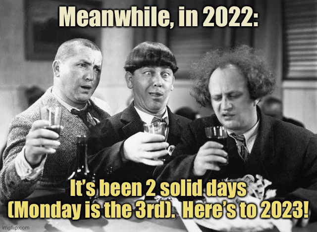 3 stooges drink | Meanwhile, in 2022: It’s been 2 solid days (Monday is the 3rd).  Here’s to 2023! | image tagged in 3 stooges drink | made w/ Imgflip meme maker