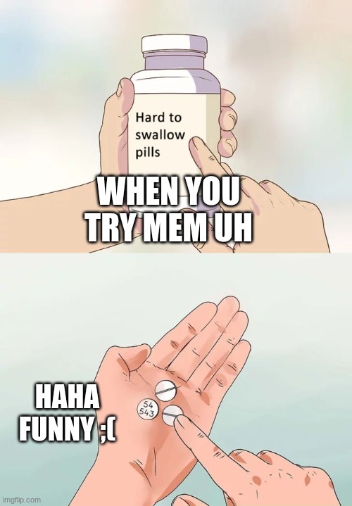 Hard To Swallow Pills Meme | WHEN YOU TRY MEM UH; HAHA FUNNY ;( | image tagged in memes,hard to swallow pills | made w/ Imgflip meme maker