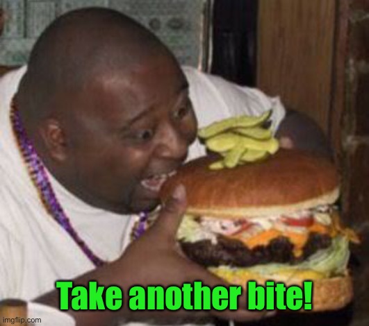 weird-fat-man-eating-burger | Take another bite! | image tagged in weird-fat-man-eating-burger | made w/ Imgflip meme maker
