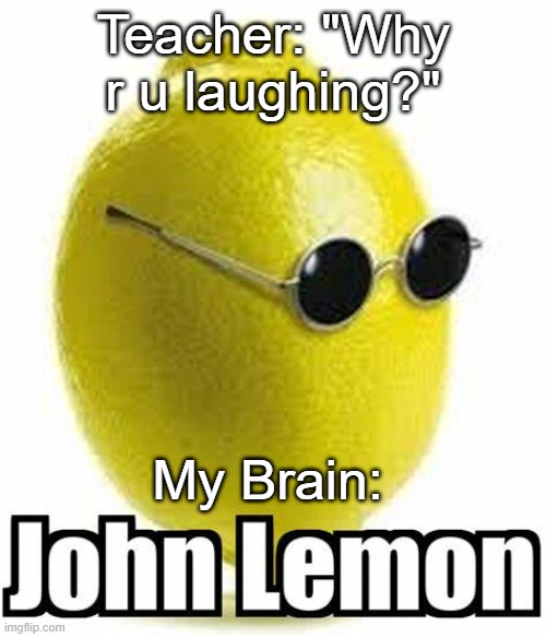 Send halp | Teacher: "Why r u laughing?"; My Brain: | image tagged in john lemon | made w/ Imgflip meme maker