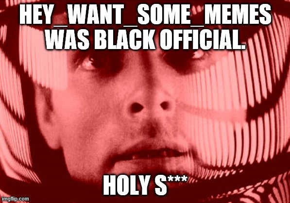 :O | HEY_WANT_SOME_MEMES WAS BLACK OFFICIAL. HOLY S*** | image tagged in memes,oh my god orange | made w/ Imgflip meme maker