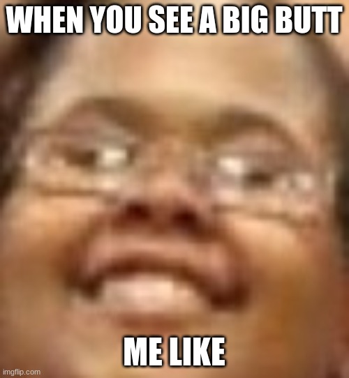 Really Nigguhh | WHEN YOU SEE A BIG BUTT; ME LIKE | image tagged in really nigguhh | made w/ Imgflip meme maker