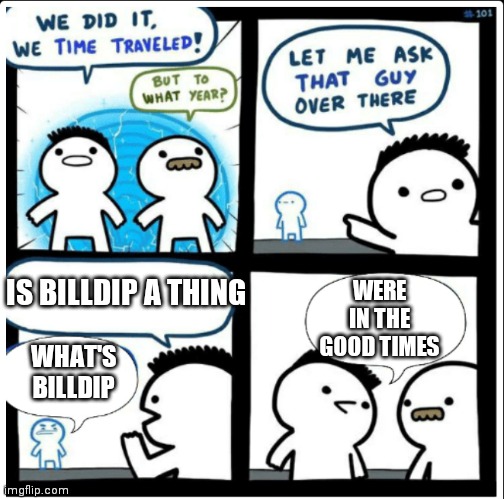 The good times | WERE IN THE GOOD TIMES; IS BILLDIP A THING; WHAT'S BILLDIP | image tagged in time travel | made w/ Imgflip meme maker