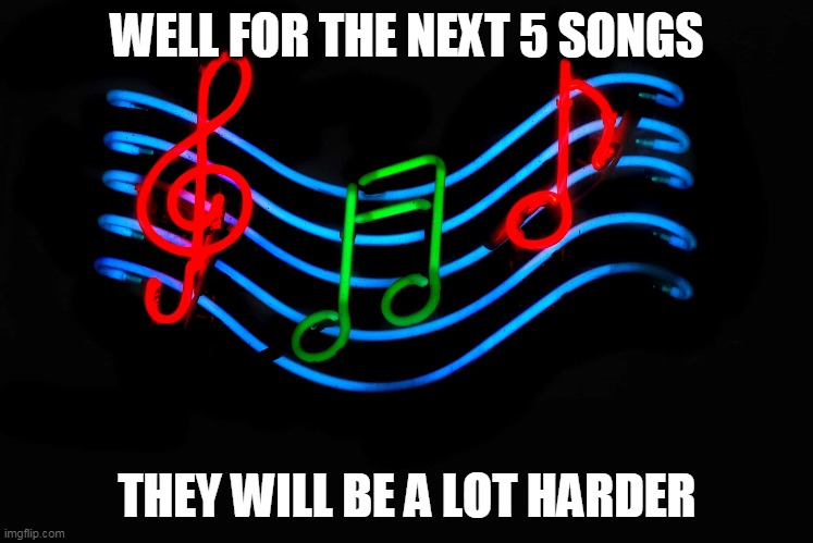 Harder songs to guess | WELL FOR THE NEXT 5 SONGS; THEY WILL BE A LOT HARDER | image tagged in music,hard,songs | made w/ Imgflip meme maker