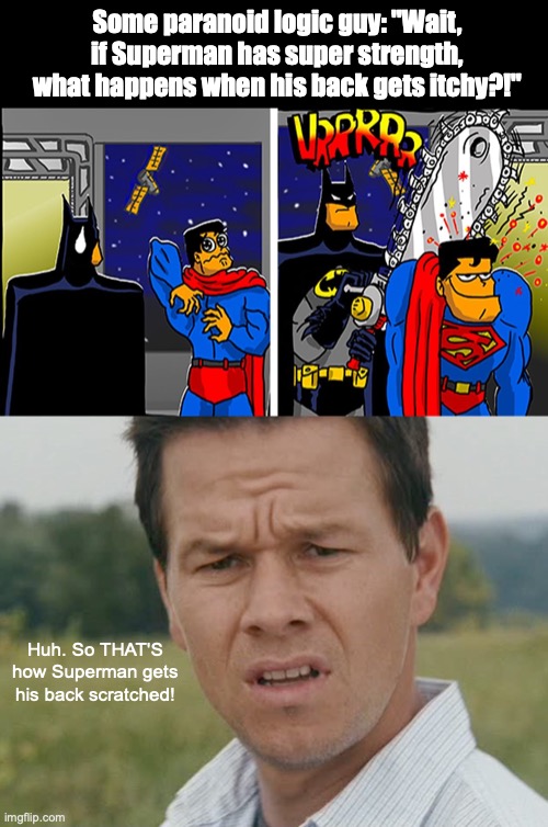How does one with super strength get their back scratched? | Some paranoid logic guy: "Wait, if Superman has super strength, what happens when his back gets itchy?!"; Huh. So THAT'S how Superman gets his back scratched! | image tagged in huh,dc comics,superheroes,batman and superman,chainsaw,memes | made w/ Imgflip meme maker