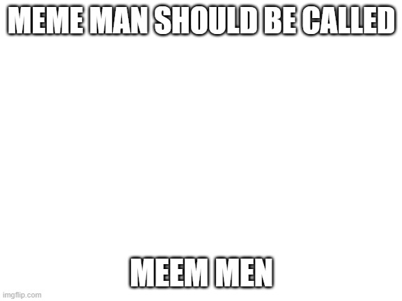 Blank White Template | MEME MAN SHOULD BE CALLED; MEEM MEN | image tagged in blank white template | made w/ Imgflip meme maker