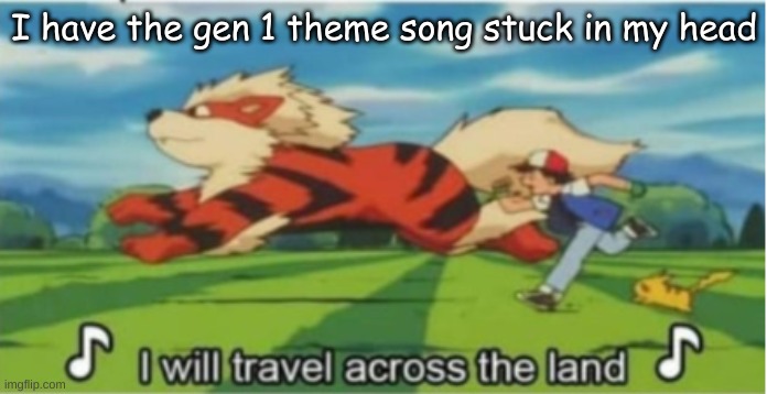 I will travel across the land | I have the gen 1 theme song stuck in my head | image tagged in i will travel across the land | made w/ Imgflip meme maker