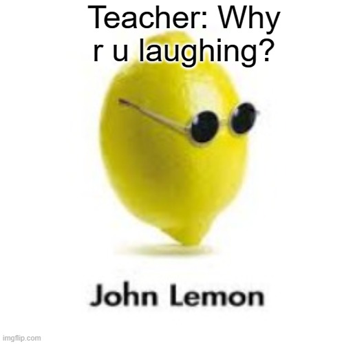 I mean, he is a lemmon | Teacher: Why r u laughing? | image tagged in memes | made w/ Imgflip meme maker