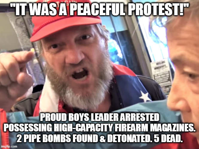 "Peaceful protest" | "IT WAS A PEACEFUL PROTEST!"; PROUD BOYS LEADER ARRESTED POSSESSING HIGH-CAPACITY FIREARM MAGAZINES. 2 PIPE BOMBS FOUND & DETONATED. 5 DEAD. | image tagged in angry trump supporter,armed insurrectionsists | made w/ Imgflip meme maker