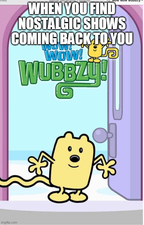 Wow Wow Wubbzy very nostalgic | WHEN YOU FIND NOSTALGIC SHOWS COMING BACK TO YOU | image tagged in wow wow wubbzy,nostalgia,wubbzy | made w/ Imgflip meme maker