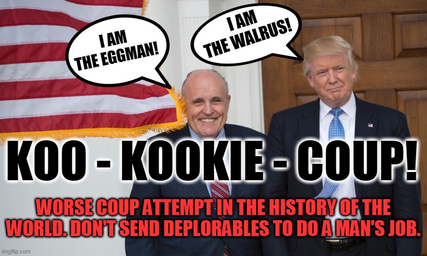 worse coup attempt in the history of the world | I AM THE WALRUS! I AM THE EGGMAN! KOO - KOOKIE - COUP! WORSE COUP ATTEMPT IN THE HISTORY OF THE WORLD. DON'T SEND DEPLORABLES TO DO A MAN'S JOB. | image tagged in dumb and dumber | made w/ Imgflip meme maker