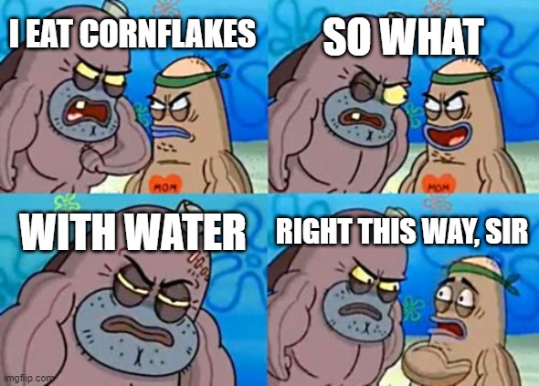 How Tough Are You |  SO WHAT; I EAT CORNFLAKES; WITH WATER; RIGHT THIS WAY, SIR | image tagged in memes,how tough are you | made w/ Imgflip meme maker