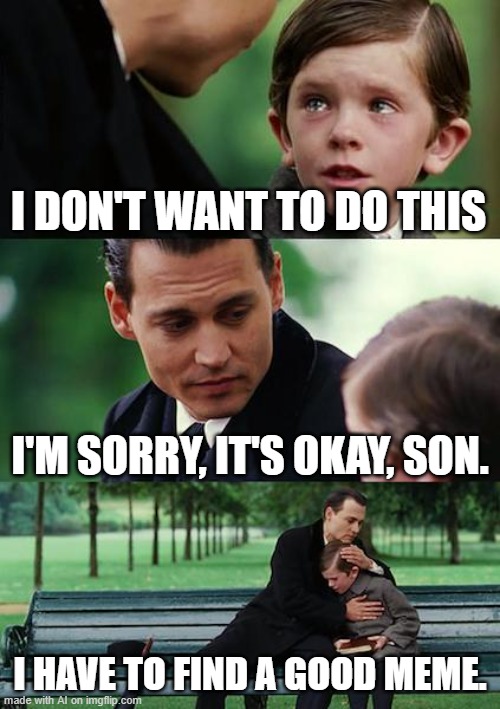 you don't want to do what? | I DON'T WANT TO DO THIS; I'M SORRY, IT'S OKAY, SON. I HAVE TO FIND A GOOD MEME. | image tagged in memes,finding neverland | made w/ Imgflip meme maker