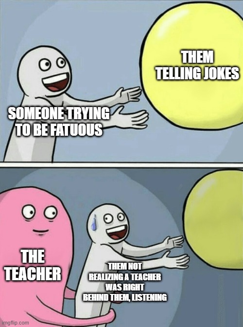 Running Away Balloon Meme | THEM TELLING JOKES; SOMEONE TRYING TO BE FATUOUS; THE TEACHER; THEM NOT REALIZING A TEACHER WAS RIGHT BEHIND THEM, LISTENING | image tagged in memes,running away balloon | made w/ Imgflip meme maker