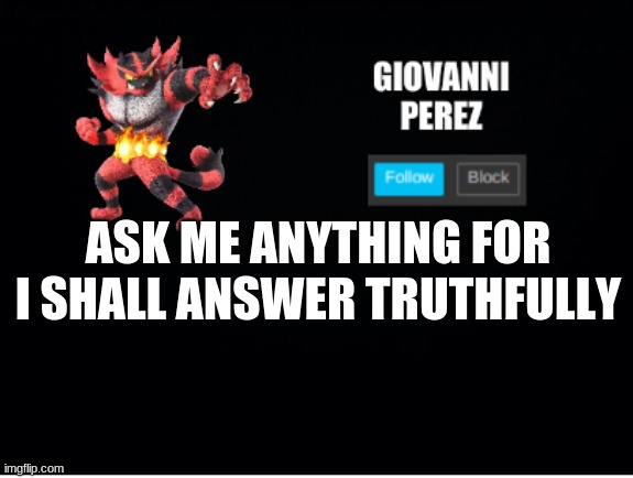 i will | ASK ME ANYTHING FOR I SHALL ANSWER TRUTHFULLY | image tagged in incineroar_memer announcement 2 | made w/ Imgflip meme maker