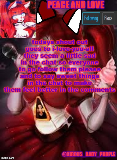 todays shout out goes to i-love-you-all they seem a little sad in the chat so everyone to go follow them please and to say sweet things in the chat to make them feel better in the comments | image tagged in circus baby furry style | made w/ Imgflip meme maker