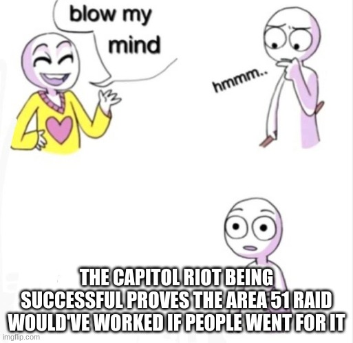 uh... | THE CAPITOL RIOT BEING SUCCESSFUL PROVES THE AREA 51 RAID WOULD'VE WORKED IF PEOPLE WENT FOR IT | image tagged in blow my mind | made w/ Imgflip meme maker