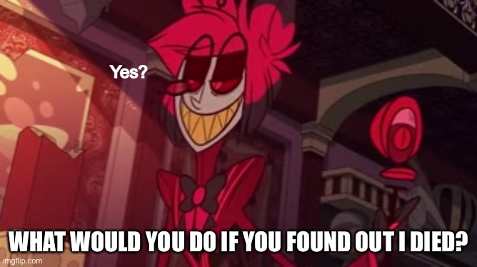 Alastor yes? | WHAT WOULD YOU DO IF YOU FOUND OUT I DIED? | image tagged in alastor yes | made w/ Imgflip meme maker