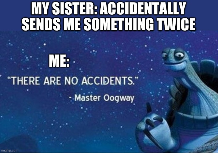 There are no accidents | MY SISTER: ACCIDENTALLY SENDS ME SOMETHING TWICE; ME: | image tagged in there are no accidents | made w/ Imgflip meme maker