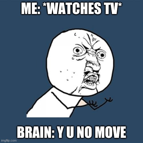 Y U No | ME: *WATCHES TV*; BRAIN: Y U NO MOVE | image tagged in memes,y u no | made w/ Imgflip meme maker