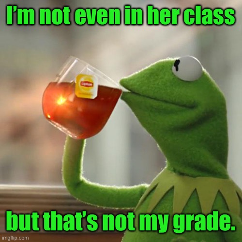 But That's None Of My Business Meme | I’m not even in her class but that’s not my grade. | image tagged in memes,but that's none of my business,kermit the frog | made w/ Imgflip meme maker