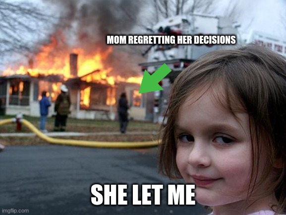 Disaster Girl Meme | MOM REGRETTING HER DECISIONS SHE LET ME | image tagged in memes,disaster girl | made w/ Imgflip meme maker