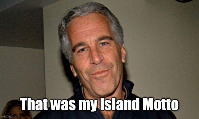 Jeffrey Epstein | That was my Island Motto | image tagged in jeffrey epstein | made w/ Imgflip meme maker