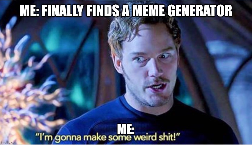 This is only the beginning | ME: FINALLY FINDS A MEME GENERATOR; ME: | image tagged in im gonna make some weird shit | made w/ Imgflip meme maker
