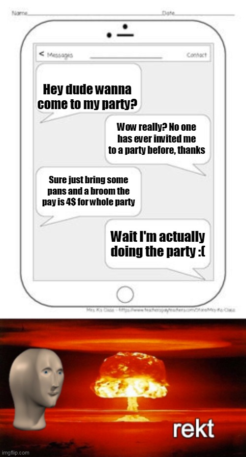 He never was actually invited | Hey dude wanna come to my party? Wow really? No one has ever invited me to a party before, thanks; Sure just bring some pans and a broom the pay is 4$ for whole party; Wait I'm actually doing the party :( | image tagged in text messages,rekt w/text,party,invited | made w/ Imgflip meme maker